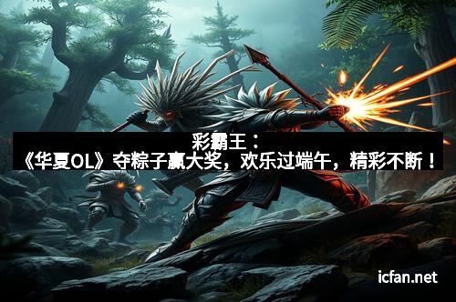 彩霸王：《华夏OL》夺粽子赢大奖，欢乐过端午，精彩不断！