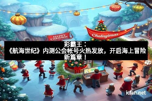 彩霸王：《航海世纪》内测公会帐号火热发放，开启海上冒险新篇章！