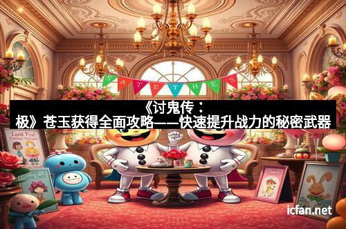 《讨鬼传：极》苍玉获得全面攻略——快速提升战力的秘密武器